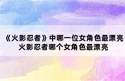 《火影忍者》中哪一位女角色最漂亮 火影忍者哪个女角色最漂亮